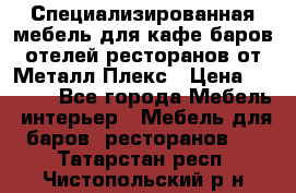 Специализированная мебель для кафе,баров,отелей,ресторанов от Металл Плекс › Цена ­ 5 000 - Все города Мебель, интерьер » Мебель для баров, ресторанов   . Татарстан респ.,Чистопольский р-н
